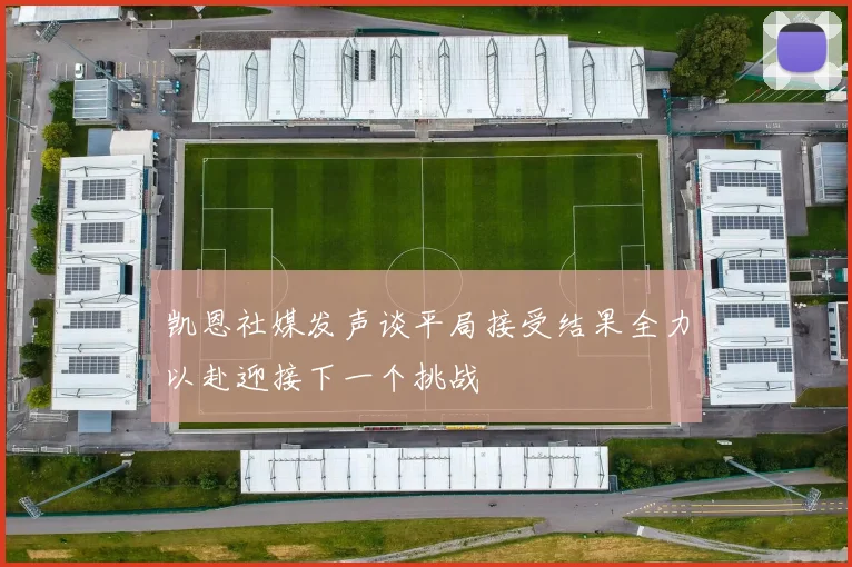 凯恩社媒发声谈平局接受结果全力以赴迎接下一个挑战