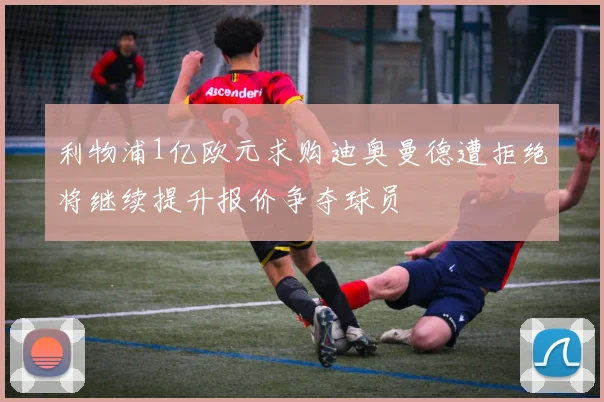 利物浦1亿欧元求购迪奥曼德遭拒绝将继续提升报价争夺球员