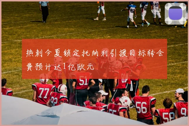 热刺今夏锁定托纳利引援目标转会费预计达1亿欧元