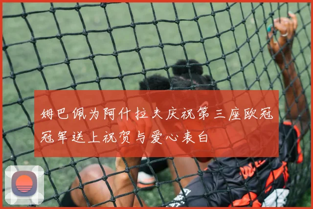 姆巴佩为阿什拉夫庆祝第三座欧冠冠军送上祝贺与爱心表白