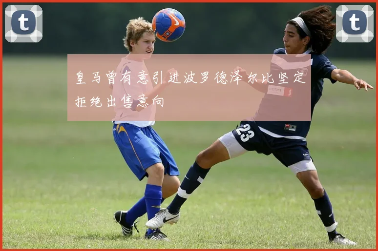 皇马曾有意引进波罗德泽尔比坚定拒绝出售意向