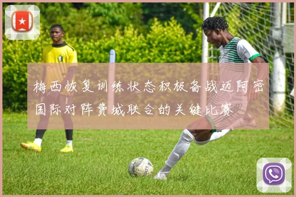 梅西恢复训练状态积极备战迈阿密国际对阵费城联合的关键比赛