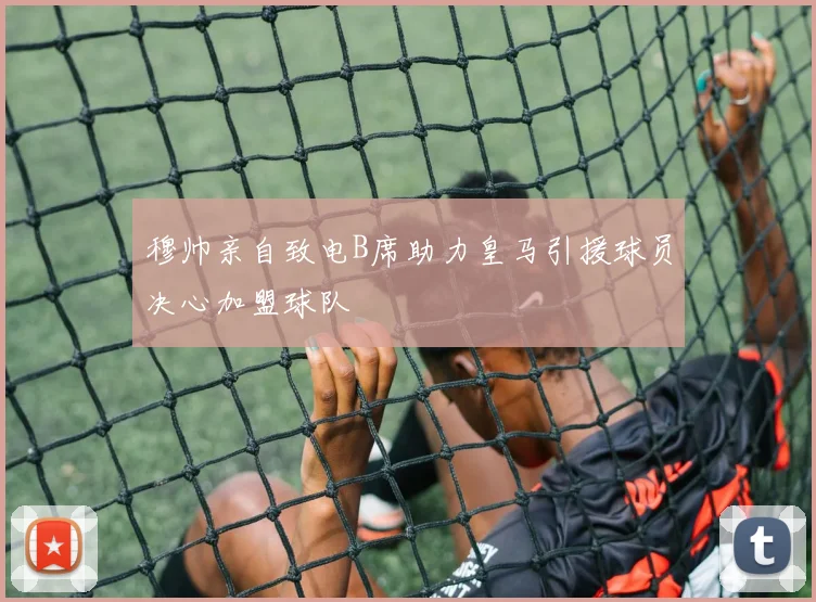 穆帅亲自致电B席助力皇马引援球员决心加盟球队