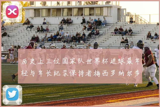 历史上三位国家队世界杯进球最年轻与年长纪录保持者梅西罗纳尔多劳德鲁普