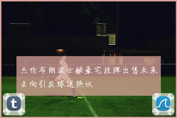 杰伦布朗波士顿豪宅挂牌出售未来去向引发球迷热议