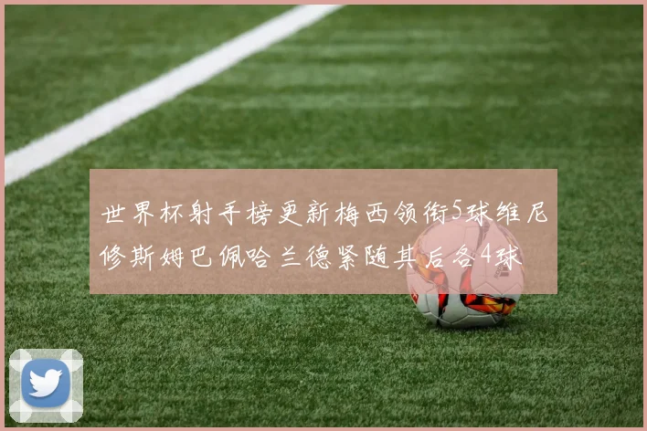 世界杯射手榜更新梅西领衔5球维尼修斯姆巴佩哈兰德紧随其后各4球