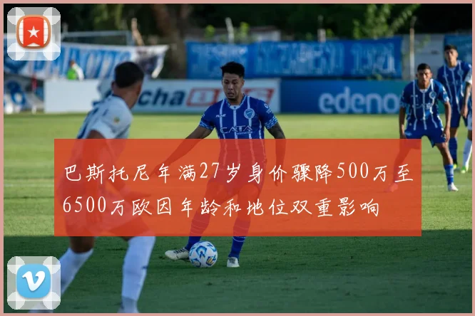 巴斯托尼年满27岁身价骤降500万至6500万欧因年龄和地位双重影响
