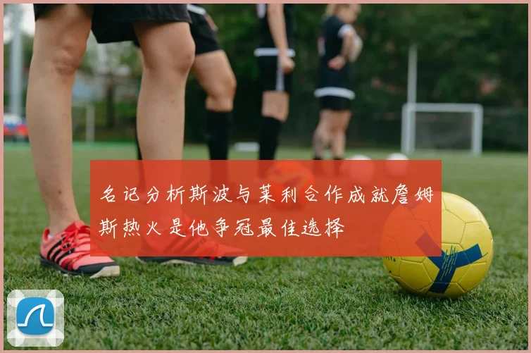 名记分析斯波与莱利合作成就詹姆斯热火是他争冠最佳选择