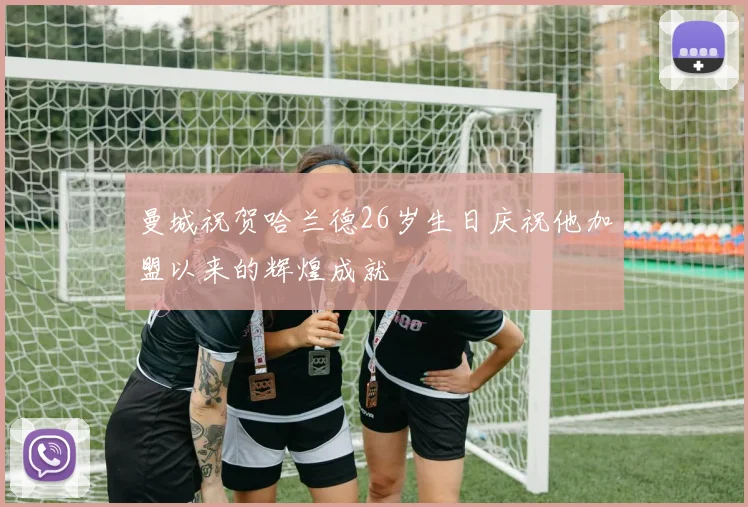 曼城祝贺哈兰德26岁生日庆祝他加盟以来的辉煌成就