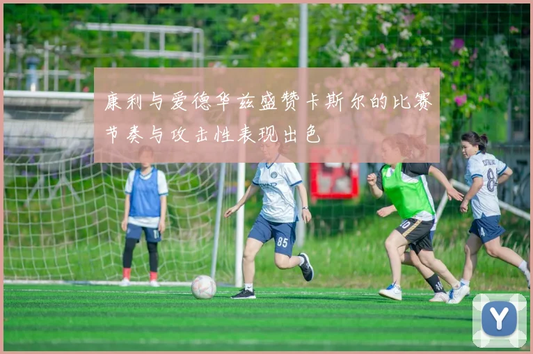 康利与爱德华兹盛赞卡斯尔的比赛节奏与攻击性表现出色