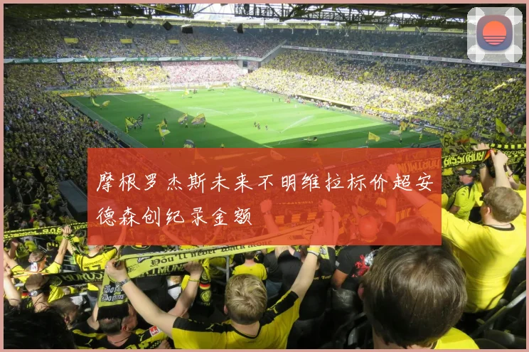 摩根罗杰斯未来不明维拉标价超安德森创纪录金额