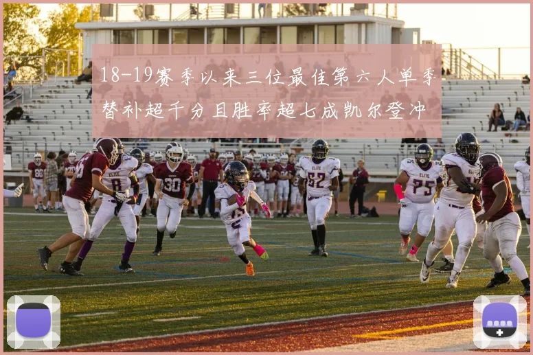 18-19赛季以来三位最佳第六人单季替补超千分且胜率超七成凯尔登冲击新高