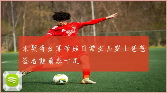 东契奇分享带娃日常女儿穿上爸爸签名鞋萌态十足