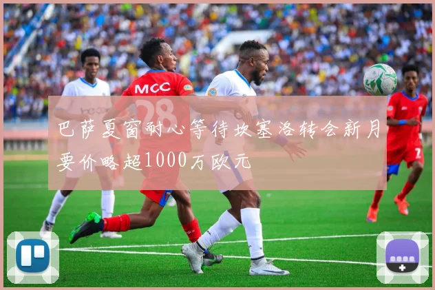 巴萨夏窗耐心等待坎塞洛转会新月要价略超1000万欧元