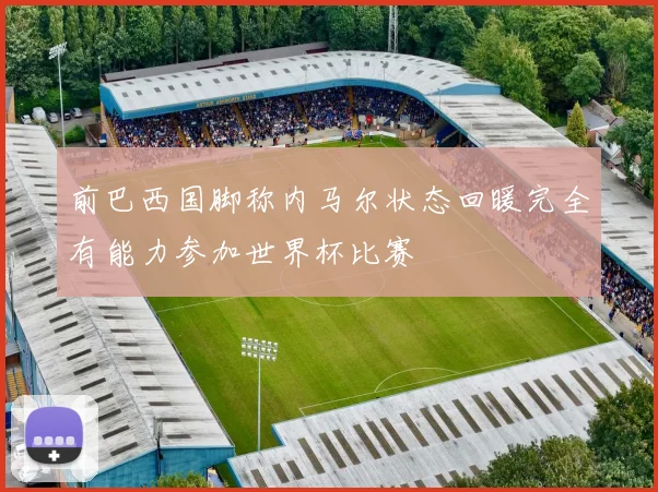 前巴西国脚称内马尔状态回暖完全有能力参加世界杯比赛