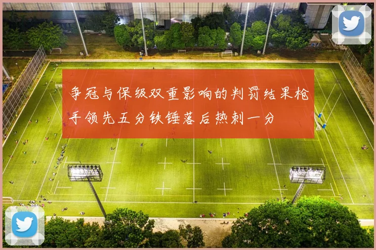争冠与保级双重影响的判罚结果枪手领先五分铁锤落后热刺一分