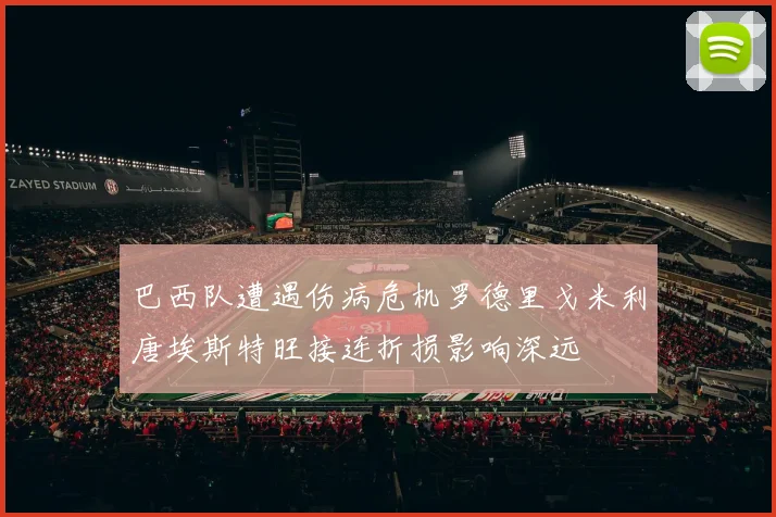 巴西队遭遇伤病危机罗德里戈米利唐埃斯特旺接连折损影响深远
