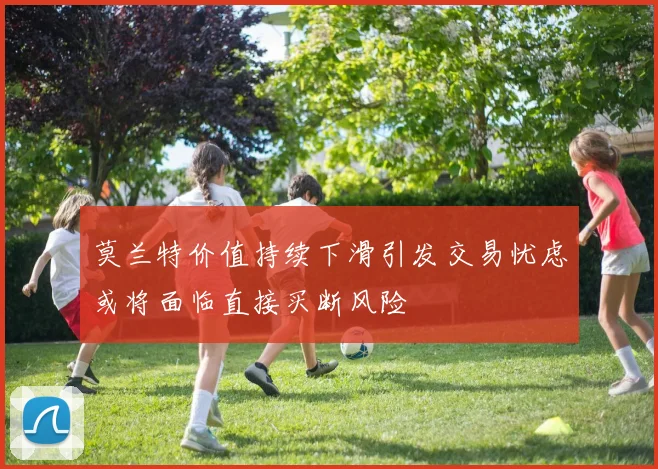 莫兰特价值持续下滑引发交易忧虑或将面临直接买断风险