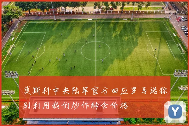 莫斯科中央陆军官方回应罗马诺称别利用我们炒作转会价格