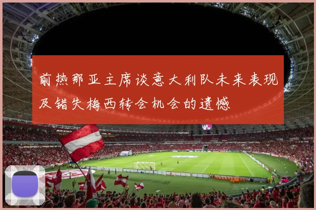 前热那亚主席谈意大利队未来表现及错失梅西转会机会的遗憾