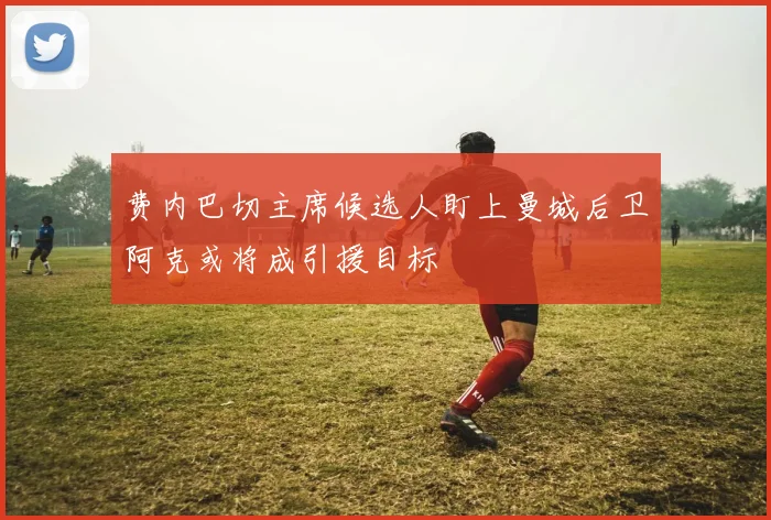费内巴切主席候选人盯上曼城后卫阿克或将成引援目标