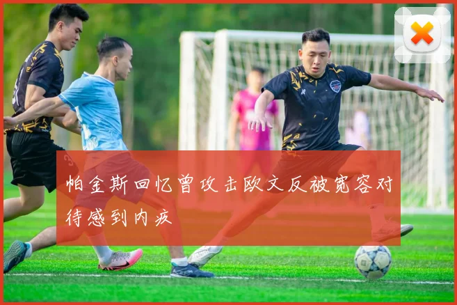 帕金斯回忆曾攻击欧文反被宽容对待感到内疚