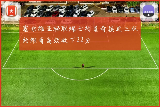 塞尔维亚轻取瑞士约基奇接近三双约维奇高效砍下22分