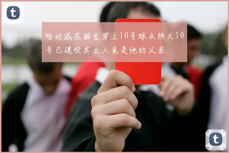 哈达威在掘金穿上10号球衣热火10号已退役其主人竟是他的父亲