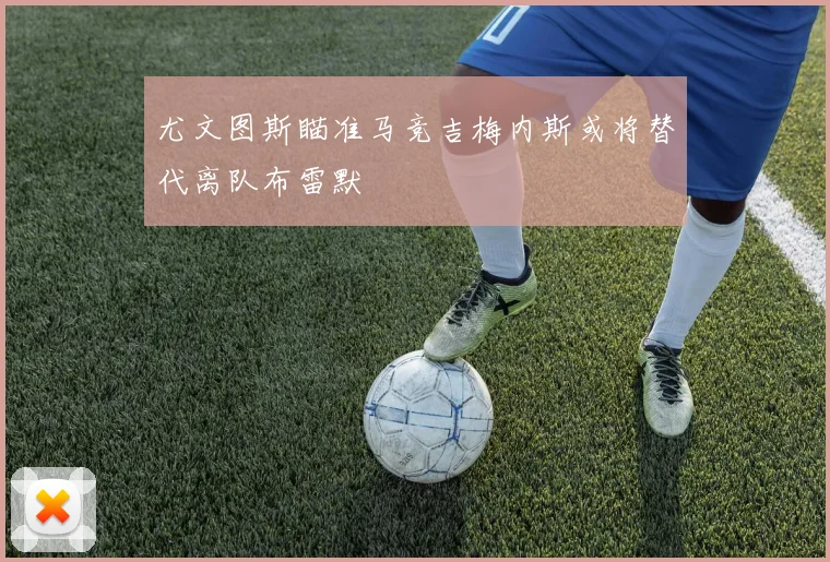 尤文图斯瞄准马竞吉梅内斯或将替代离队布雷默