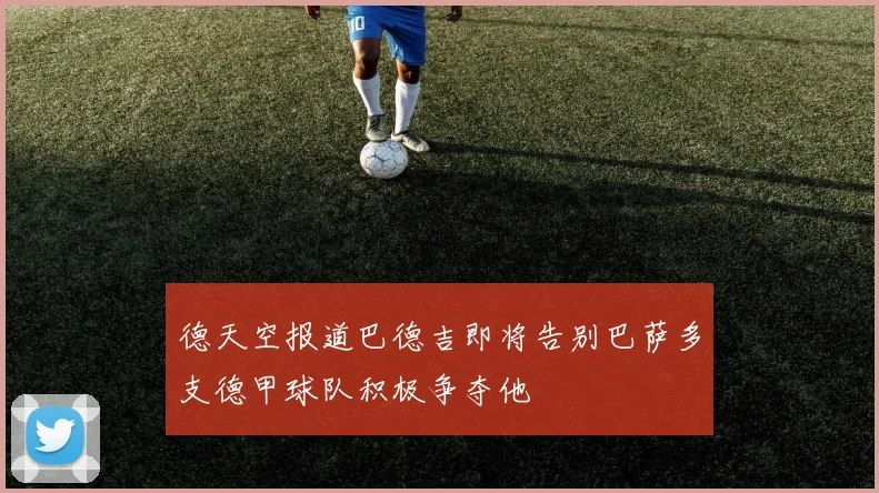德天空报道巴德吉即将告别巴萨多支德甲球队积极争夺他