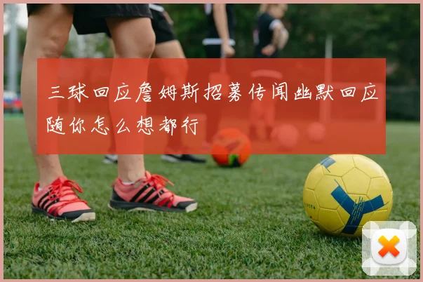 三球回应詹姆斯招募传闻幽默回应随你怎么想都行