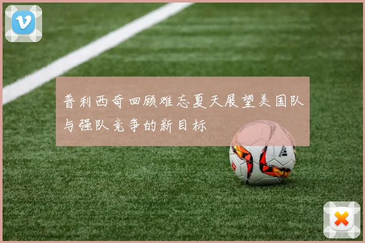 普利西奇回顾难忘夏天展望美国队与强队竞争的新目标