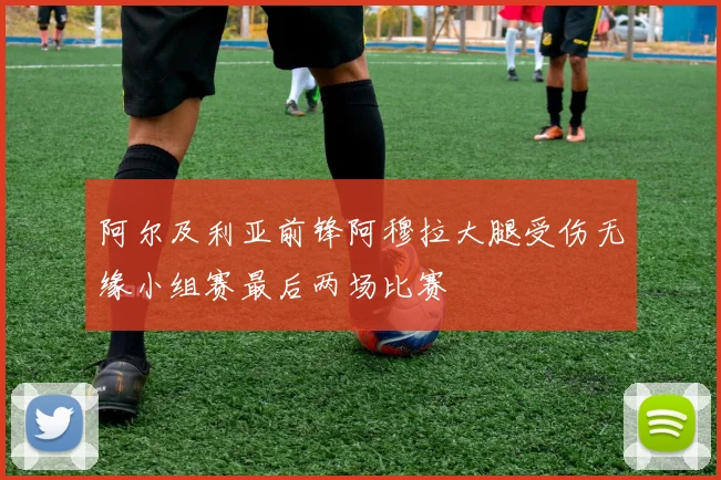 阿尔及利亚前锋阿穆拉大腿受伤无缘小组赛最后两场比赛