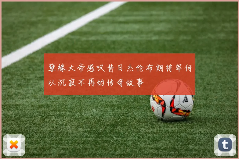 孽缘大帝感叹昔日杰伦布朗将军何以沉寂不再的传奇故事
